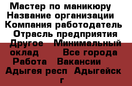 Мастер по маникюру › Название организации ­ Компания-работодатель › Отрасль предприятия ­ Другое › Минимальный оклад ­ 1 - Все города Работа » Вакансии   . Адыгея респ.,Адыгейск г.